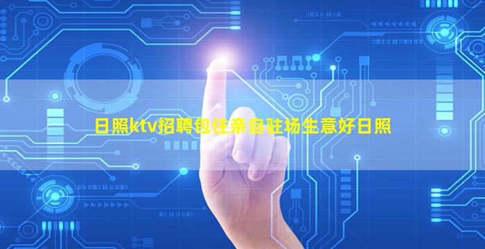 日照ktv招聘包住亲自驻场生意好日照